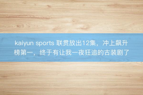 kaiyun sports 联贯放出12集，冲上飙升榜第一，终于有让我一夜狂追的古装剧了