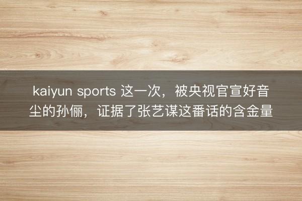 kaiyun sports 这一次，被央视官宣好音尘的孙俪，证据了张艺谋这番话的含金量