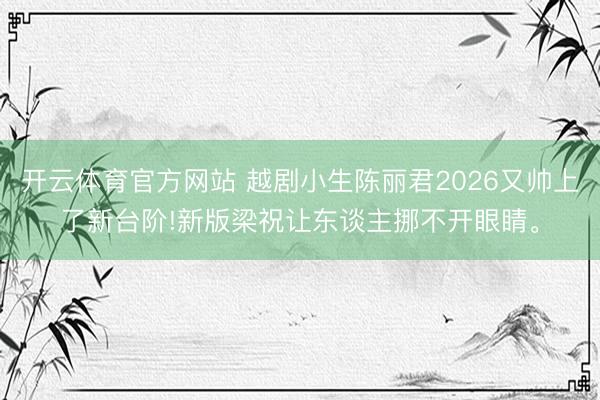 开云体育官方网站 越剧小生陈丽君2026又帅上了新台阶!新版梁祝让东谈主挪不开眼睛。