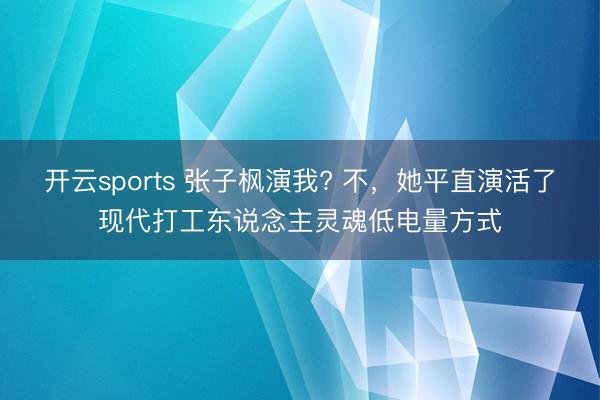 开云sports 张子枫演我? 不，她平直演活了现代打工东说念主灵魂低电量方式