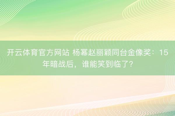 开云体育官方网站 杨幂赵丽颖同台金像奖：15年暗战后，谁能笑到临了?