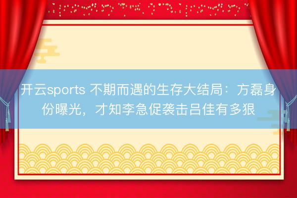 开云sports 不期而遇的生存大结局：方磊身份曝光，才知李急促袭击吕佳有多狠