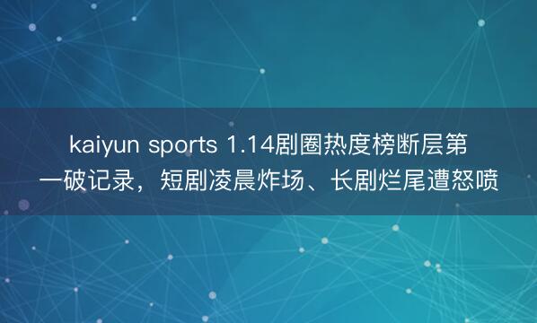 kaiyun sports 1.14剧圈热度榜断层第一破记录，短剧凌晨炸场、长剧烂尾遭怒喷