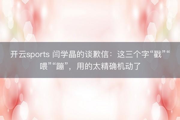 开云sports 闫学晶的谈歉信：这三个字“戳”“喂”“蹦”，用的太精确机动了