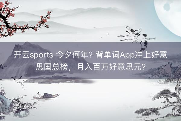 开云sports 今夕何年? 背单词App冲上好意思国总榜，月入百万好意思元?