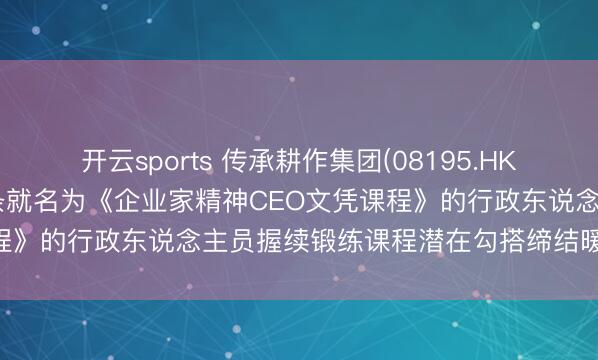 开云sports 传承耕作集团(08195.HK)与学问换取学院及亲子头条就名为《企业家精神CEO文凭课程》的行政东说念主员握续锻练课程潜在勾搭缔结暖和备忘录