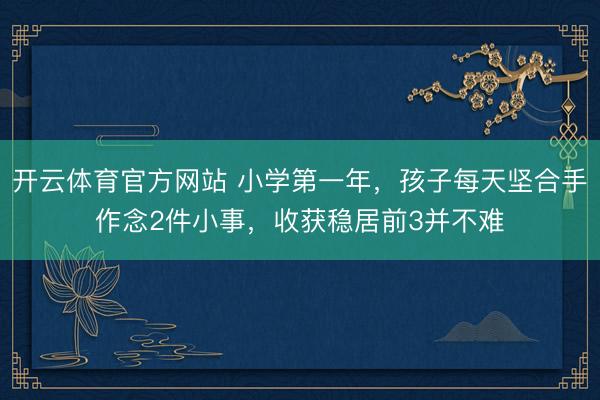 开云体育官方网站 小学第一年，孩子每天坚合手作念2件小事，收获稳居前3并不难