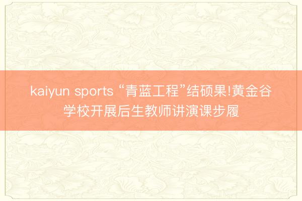 kaiyun sports “青蓝工程”结硕果!黄金谷学校开展后生教师讲演课步履
