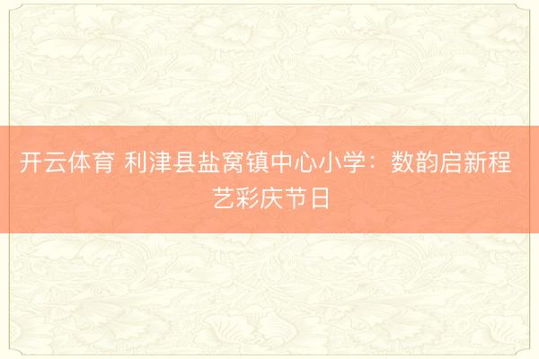 开云体育 利津县盐窝镇中心小学：数韵启新程 艺彩庆节日