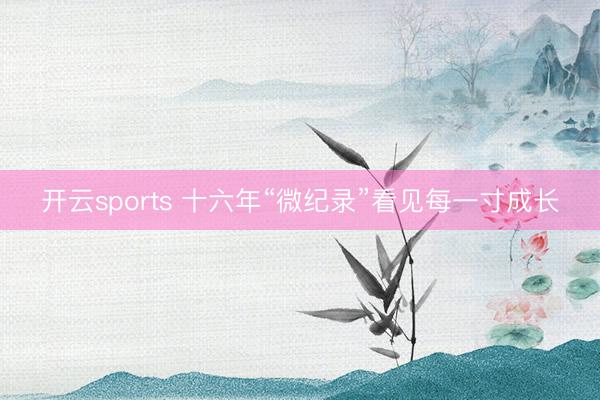 开云sports 十六年“微纪录”看见每一寸成长