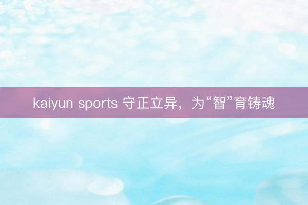 kaiyun sports 守正立异，为“智”育铸魂