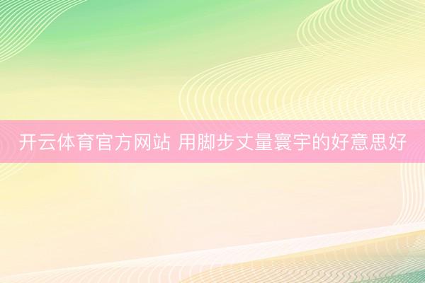 开云体育官方网站 用脚步丈量寰宇的好意思好