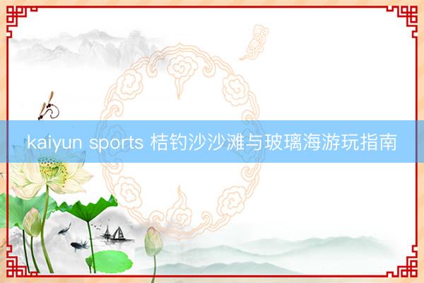 kaiyun sports 桔钓沙沙滩与玻璃海游玩指南