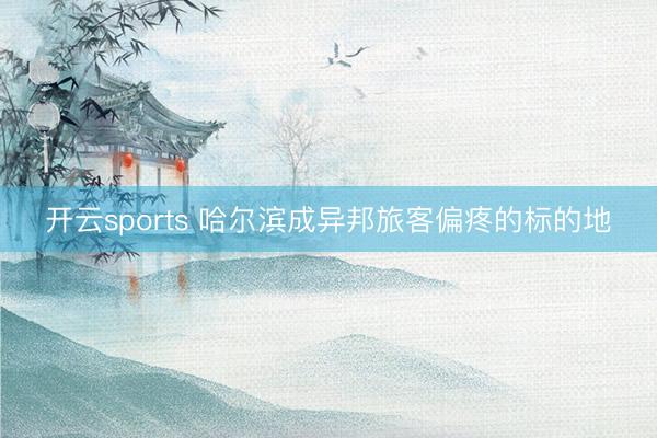 开云sports 哈尔滨成异邦旅客偏疼的标的地