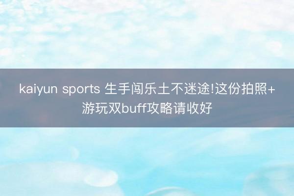 kaiyun sports 生手闯乐土不迷途!这份拍照+游玩双buff攻略请收好