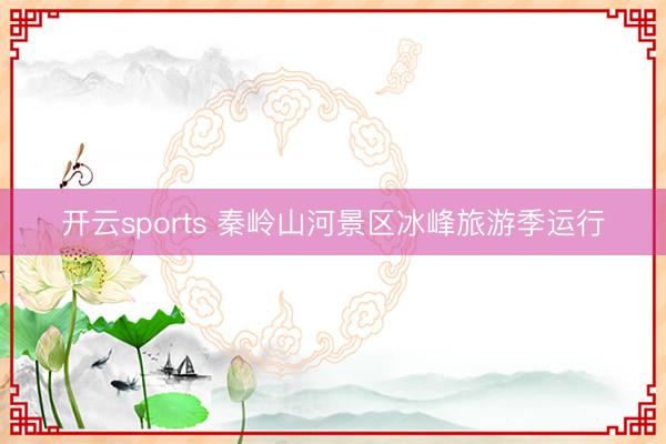 开云sports 秦岭山河景区冰峰旅游季运行