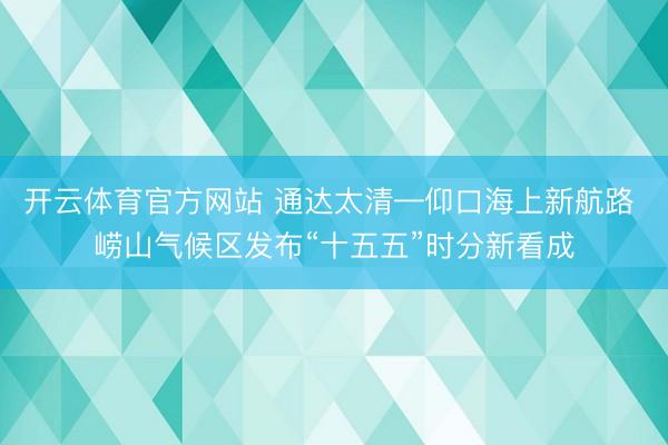 开云体育官方网站 通达太清—仰口海上新航路 崂山气候区发布“十五五”时分新看成