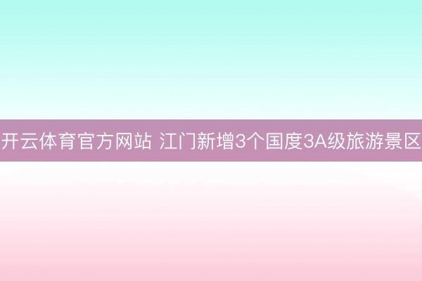 开云体育官方网站 江门新增3个国度3A级旅游景区