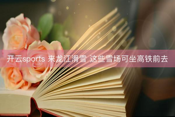 开云sports 来龙江滑雪 这些雪场可坐高铁前去