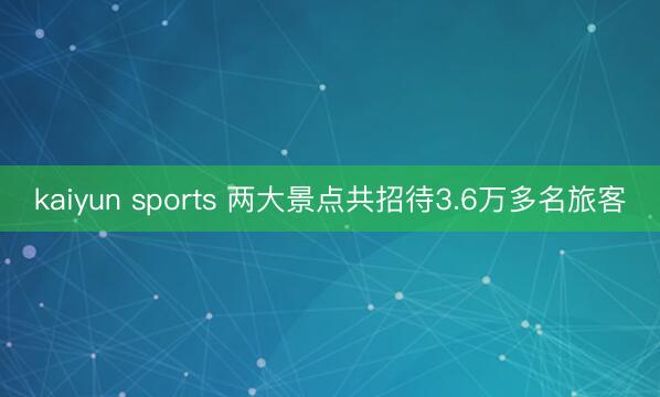 kaiyun sports 两大景点共招待3.6万多名旅客