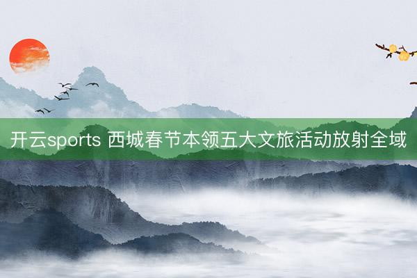 开云sports 西城春节本领五大文旅活动放射全域