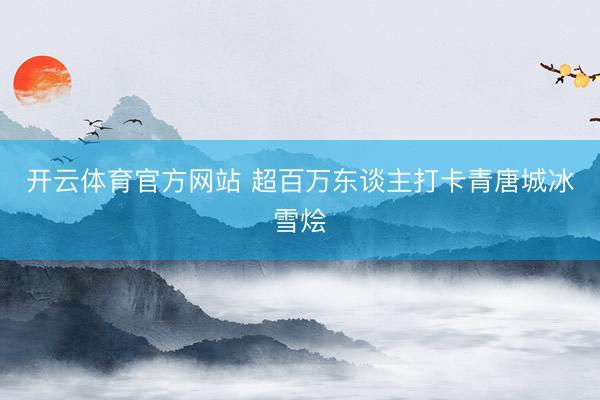 开云体育官方网站 超百万东谈主打卡青唐城冰雪烩