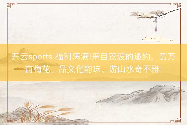 开云sports 福利满满!来自荔波的邀约，赏万亩梅花、品文化韵味、游山水奇不雅!