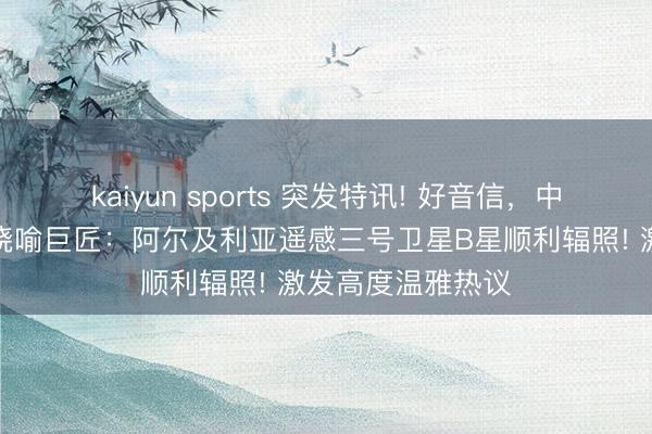 kaiyun sports 突发特讯! 好音信,中国卫星发命中心晓喻巨匠:阿尔及利亚遥感三号卫星B星顺利辐照! 激发高度温雅热议