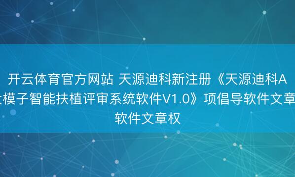 开云体育官方网站 天源迪科新注册《天源迪科AI大模子智能扶植评审系统软件V1.0》项倡导软件文章权