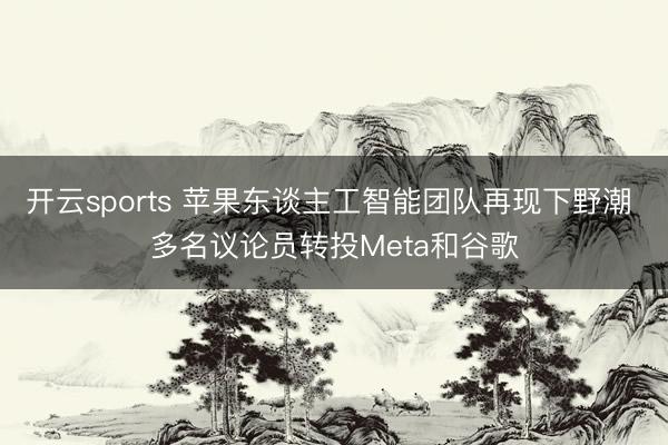 开云sports 苹果东谈主工智能团队再现下野潮 多名议论员转投Meta和谷歌