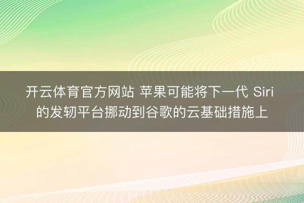 开云体育官方网站 苹果可能将下一代 Siri 的发轫平台挪动到谷歌的云基础措施上
