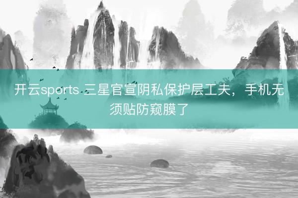 开云sports 三星官宣阴私保护层工夫，手机无须贴防窥膜了