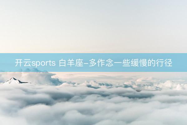 开云sports 白羊座-多作念一些缓慢的行径