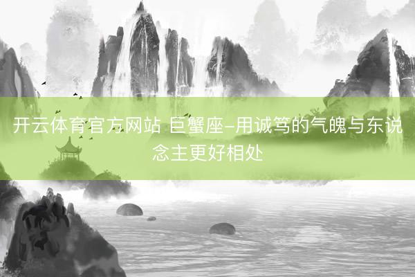 开云体育官方网站 巨蟹座-用诚笃的气魄与东说念主更好相处