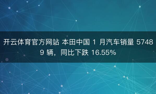 开云体育官方网站 本田中国 1 月汽车销量 57489 辆，同比下跌 16.55%
