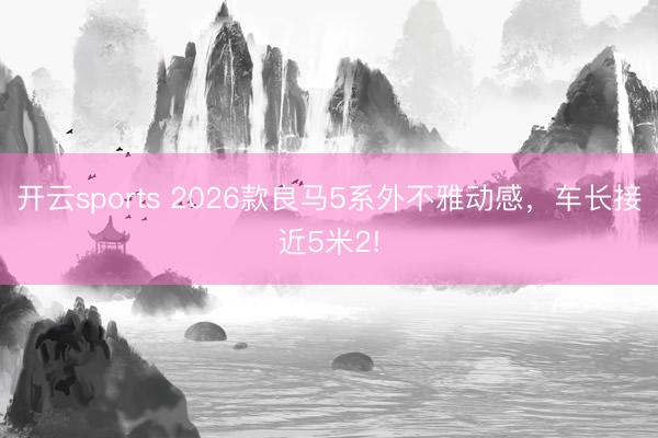 开云sports 2026款良马5系外不雅动感，车长接近5米2!