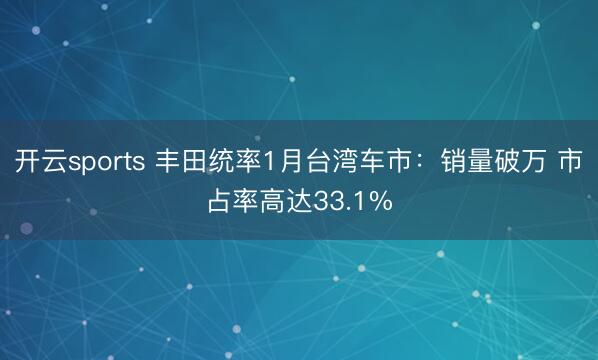 开云sports 丰田统率1月台湾车市：销量破万 市占率高达33.1%