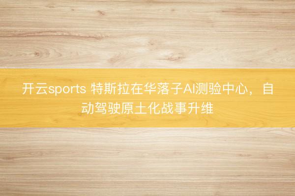 开云sports 特斯拉在华落子AI测验中心，自动驾驶原土化战事升维