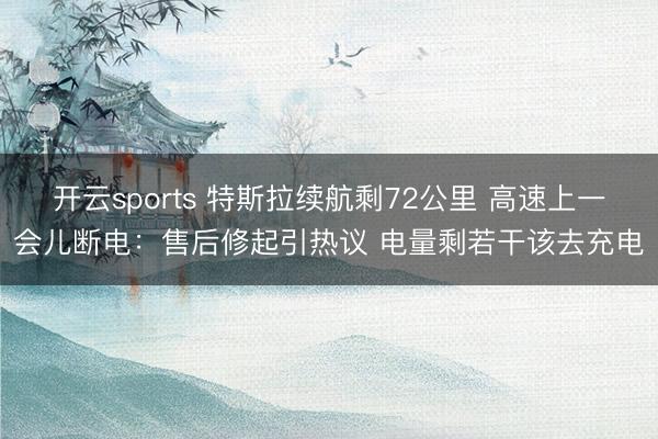 开云sports 特斯拉续航剩72公里 高速上一会儿断电：售后修起引热议 电量剩若干该去充电