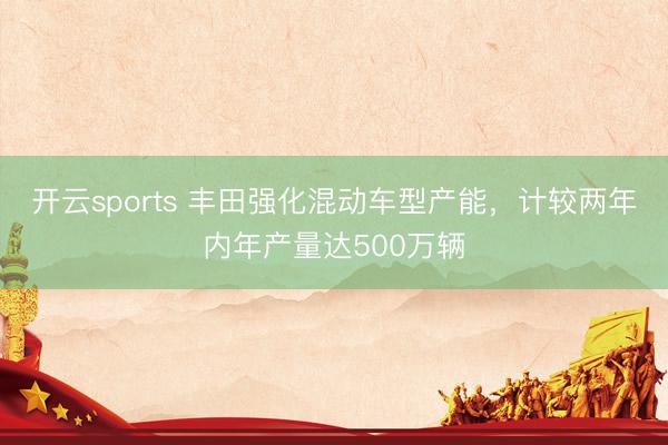 开云sports 丰田强化混动车型产能，计较两年内年产量达500万辆