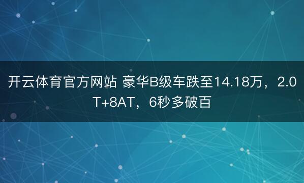 开云体育官方网站 豪华B级车跌至14.18万,2.0T+8AT,6秒多破百