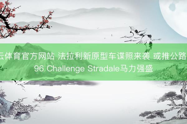 开云体育官方网站 法拉利新原型车谍照来袭 或推公路版296 Challenge Stradale马力强盛