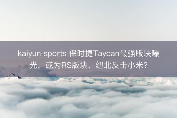 kaiyun sports 保时捷Taycan最强版块曝光,或为RS版块,纽北反击小米?