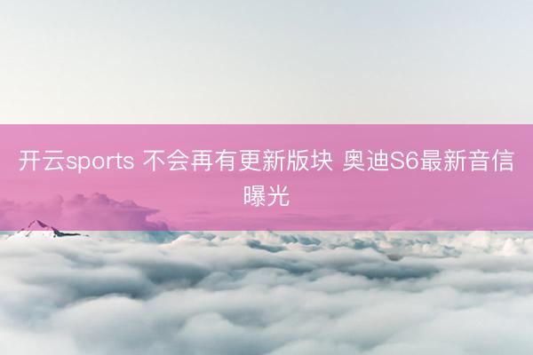 开云sports 不会再有更新版块 奥迪S6最新音信曝光