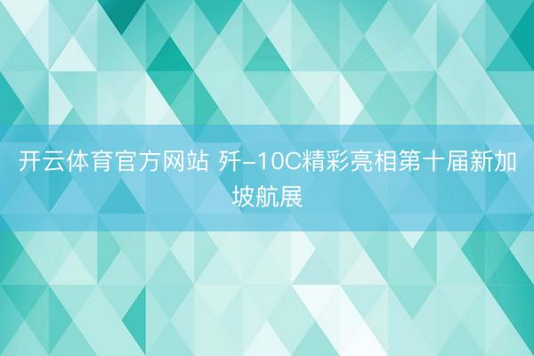 开云体育官方网站 歼-10C精彩亮相第十届新加坡航展