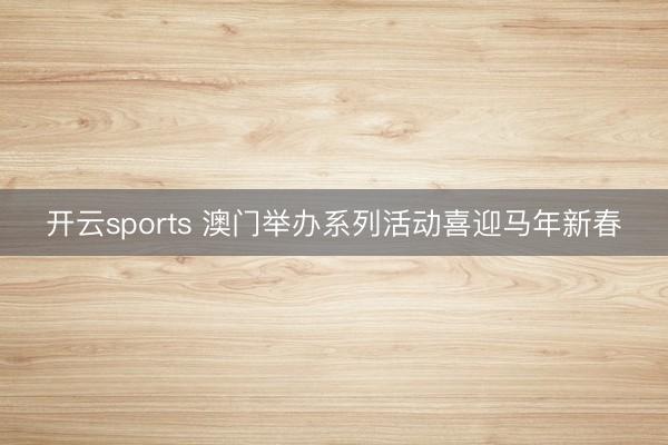 开云sports 澳门举办系列活动喜迎马年新春