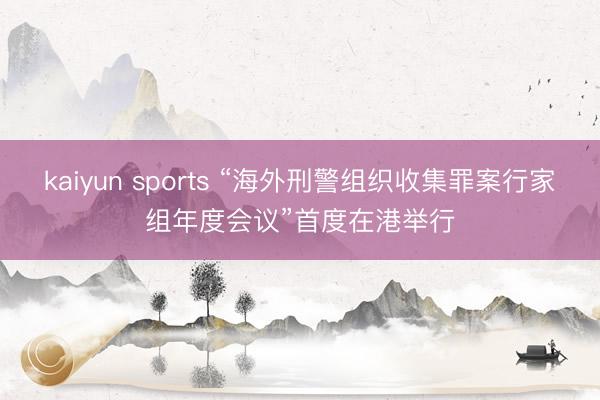 kaiyun sports “海外刑警组织收集罪案行家组年度会议”首度在港举行