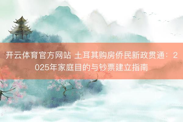 开云体育官方网站 土耳其购房侨民新政贯通:2025年家庭目的与钞票建立指南