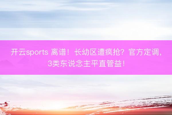 开云sports 离谱!长幼区遭疯抢?官方定调,3类东说念主平直管益!