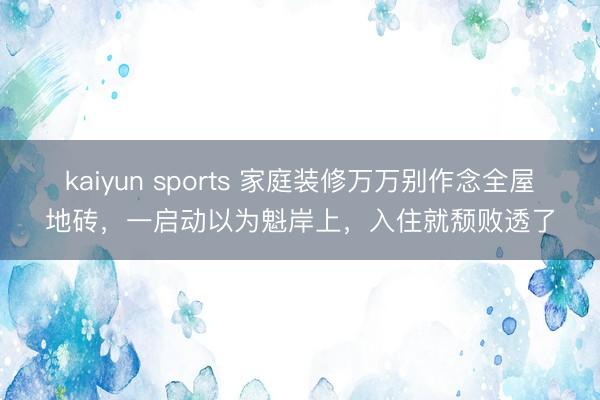 kaiyun sports 家庭装修万万别作念全屋地砖,一启动以为魁岸上,入住就颓败透了